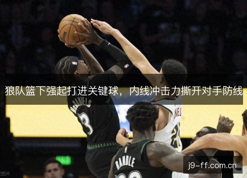 狼队篮下强起打进关键球，内线冲击力撕开对手防线