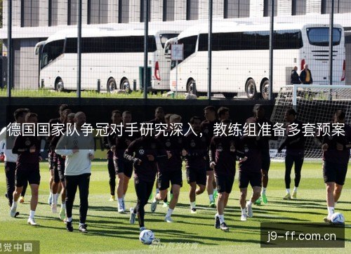 德国国家队争冠对手研究深入，教练组准备多套预案