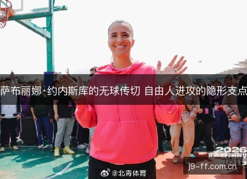 萨布丽娜·约内斯库的无球传切 自由人进攻的隐形支点 萨布丽娜·约内斯库的无球传切 自由人进攻的隐形支点